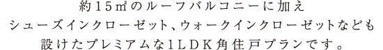 約15㎡のルーフバルコニーに加えシューズインクローゼット、<br>
ウォークインクローゼットなども設けたプレミアムな<br>
1LDK角住戸プランです。