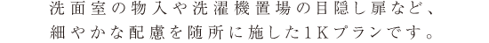 洗面室の物入や洗濯機置場の目隠し扉など、細やかな配慮を随所に施した1Kプランです。